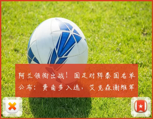 阿兰领衔出战！国足对阵泰国名单公布：费南多入选，艾克森谢维军落选