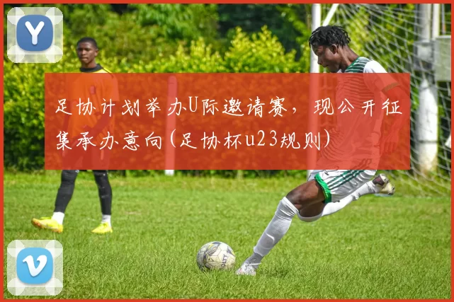 足协计划举办U际邀请赛，现公开征集承办意向(足协杯u23规则)
